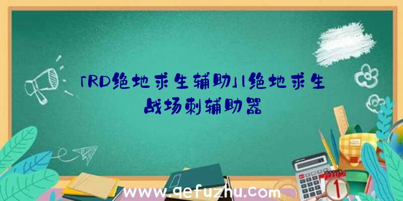 「RD绝地求生辅助」|绝地求生战场刺辅助器